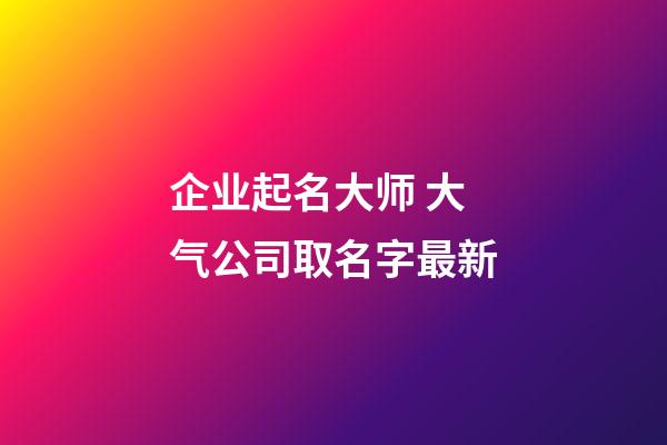 企业起名大师 大气公司取名字最新-第1张-公司起名-玄机派